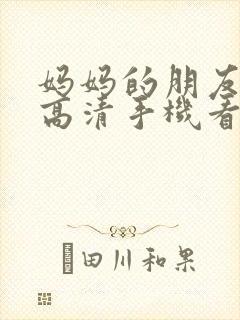 妈妈的朋友6理高清手机看片