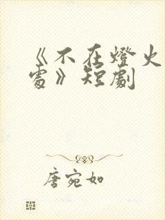 《不在灯火阑珊处》短剧