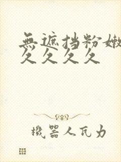 无遮挡粉嫩小久久久久久