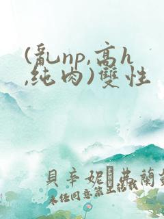 (乱np,高h,纯肉)双性