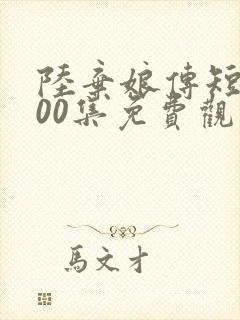 陆弃娘传短剧100集免费观看 陆弃娘传短剧100集免费观看