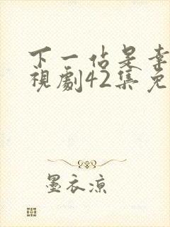 下一站是幸福电视剧42集免费观看