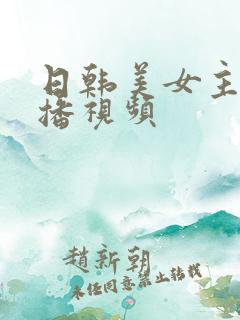 日韩美女主播直播视频 日韩美女主播直播视频