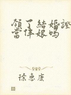 领了结婚证可以当伴娘吗