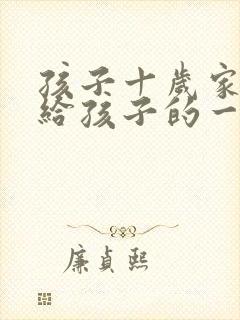 孩子十岁家长写给孩子的一封信 孩子十岁家长写给孩子的一封信