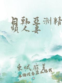 日韩亚洲精品视频人妻 日韩亚洲精品视频人妻