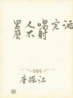 男人喝完酒为什么不射