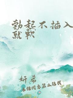 勃起不插入马上就软 勃起不插入马上就软