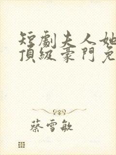 短剧夫人她竟是顶级豪门免费