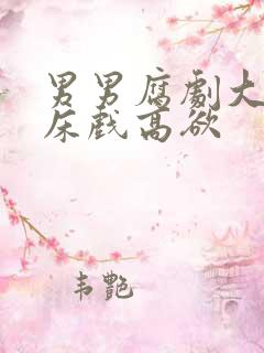 男男腐剧大尺度床戏高欲