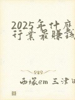 2025年什么行业最赚钱最有前景