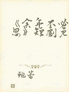 《余年不必再相思》短剧免费观看