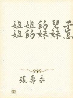 姐姐的儿子叫姐姐的妹妹怎么称呼