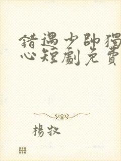 错遇少帅独占他心短剧免费观看 错遇少帅独占他心短剧免费观看