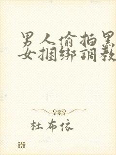 男人偷拍黑丝美女捆绑调教