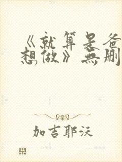 《就算是爸爸也想做》无删减 《就算是爸爸也想做》无删减