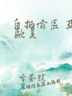自拍偷区 亚洲 欧美 自拍偷区 亚洲 欧美