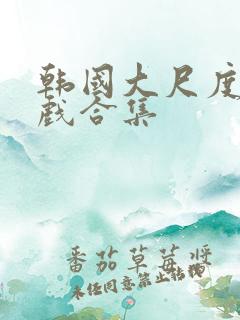 韩国大尺度激情戏合集