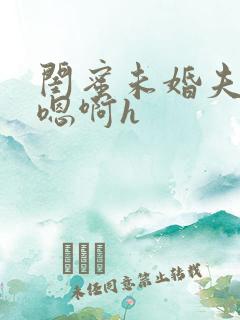 闺蜜未婚夫好猛嗯啊h