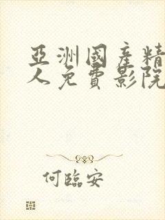 亚洲国产精品成人免费影院 亚洲国产精品成人免费影院
