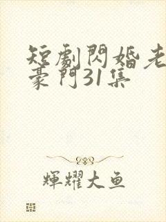 短剧闪婚老公是豪门31集 短剧闪婚老公是豪门31集