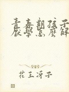 青春期孩子叛逆厌学怎么解决