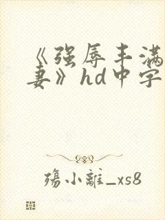 《强辱丰满的人妻》hd中字 《强辱丰满的人妻》hd中字