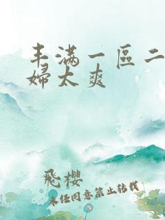 丰满一区二区少妇太爽 丰满一区二区少妇太爽