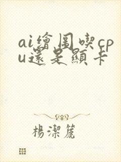 ai绘图吃cpu还是显卡 ai绘图吃cpu还是显卡