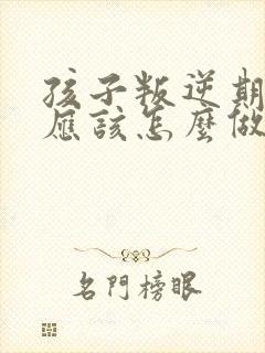 孩子叛逆期家长应该怎么做教育