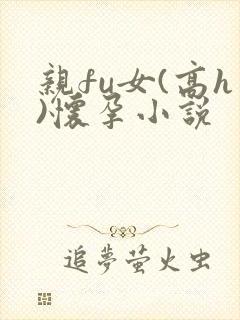亲fu女(高h)怀孕小说