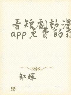 看短剧动漫软件app免费的推荐 看短剧动漫软件app免费的推荐
