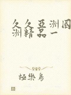 久久亚洲国产欧洲精品一 久久亚洲国产欧洲精品一