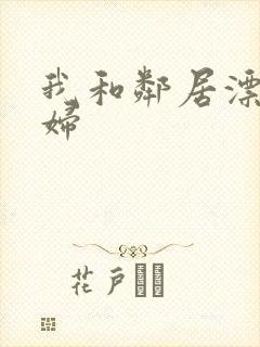 我和邻居漂亮少妇 我和邻居漂亮少妇