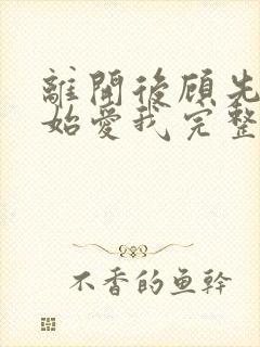 离开后顾先生开始爱我完整版
