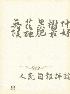 无花果树什么时候施肥最好