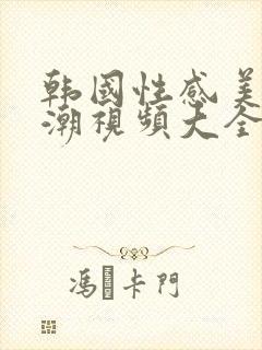 韩国性感美女高潮视频大全