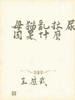 母猫乱拉尿的原因是什么