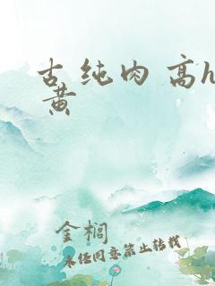 古 纯肉 高h 黄