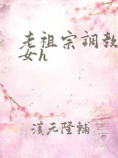 老祖宗调教奶奴女h