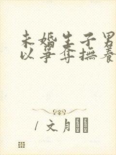 未婚生子男方可以争夺抚养权吗 未婚生子男方可以争夺抚养权吗