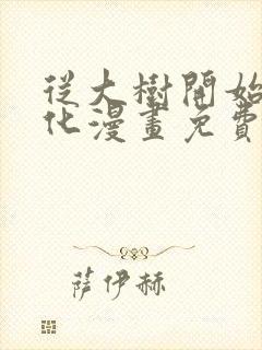从大树开始的进化漫画免费下拉式观看 从大树开始的进化漫画免费下拉式观看