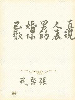 已婚男人真心喜欢你的表现
