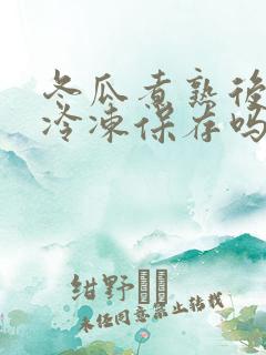冬瓜煮熟后可以冷冻保存吗 冬瓜煮熟后可以冷冻保存吗