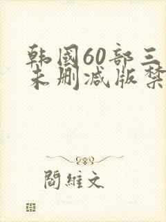 韩国60部三级未删减版禁忌
