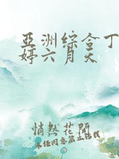 亚洲综合丁香婷婷六月天 亚洲综合丁香婷婷六月天