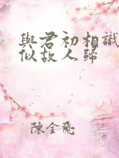 与君初相识,恰似故人归