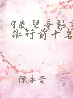 9岁儿童动画片排行前十名 9岁儿童动画片排行前十名