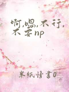 啊,嗯,不行,不要np