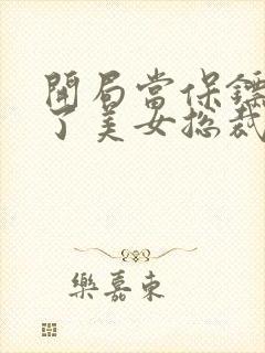 开局当保镖竟娶了美女总裁版在线观看